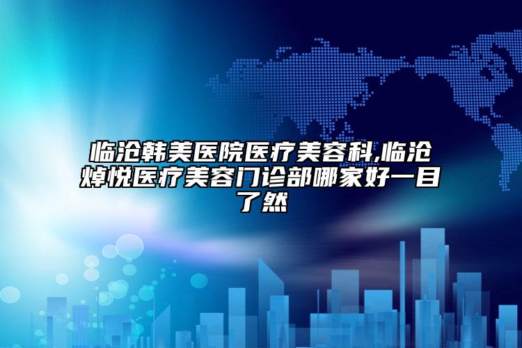 临沧韩美医院医疗美容科,临沧焯悦医疗美容门诊部哪家好一目了然