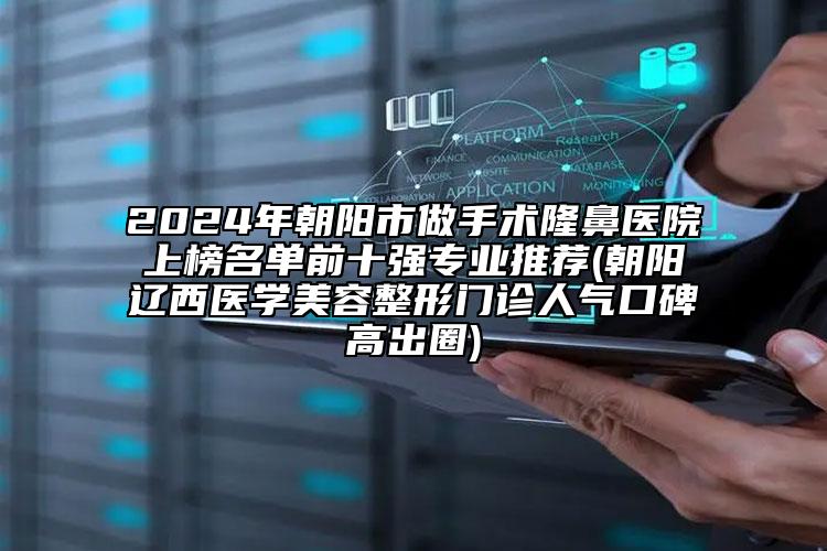 2024年朝阳市做手术隆鼻医院上榜名单前十强专业推荐(朝阳辽西医学美容整形门诊人气口碑高出圈)