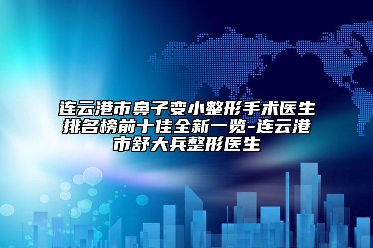 连云港市鼻子变小整形手术医生排名榜前十佳全新一览-连云港市舒大兵整形医生