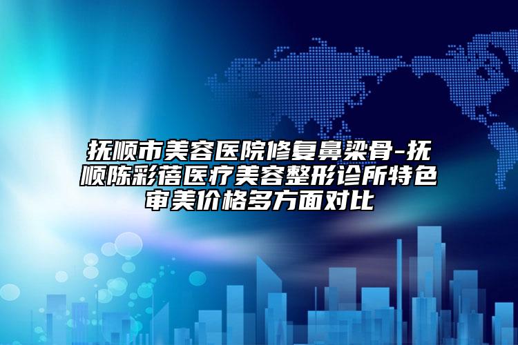 抚顺市美容医院修复鼻梁骨-抚顺陈彩蓓医疗美容整形诊所特色审美价格多方面对比