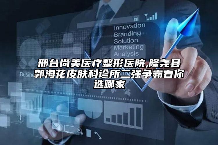 邢台尚美医疗整形医院,隆尧县郭海花皮肤科诊所二强争霸看你选哪家