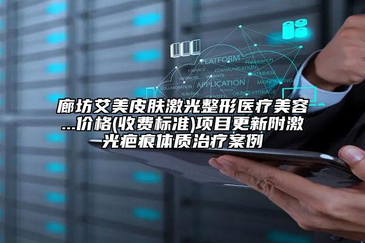 廊坊艾美皮肤激光整形医疗美容...价格(收费标准)项目更新附激光疤痕体质治疗案例