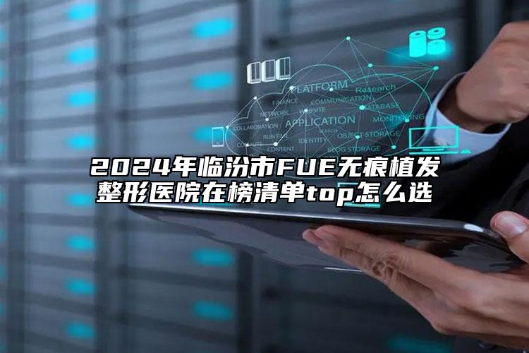 2024年临汾市FUE无痕植发整形医院在榜清单top怎么选