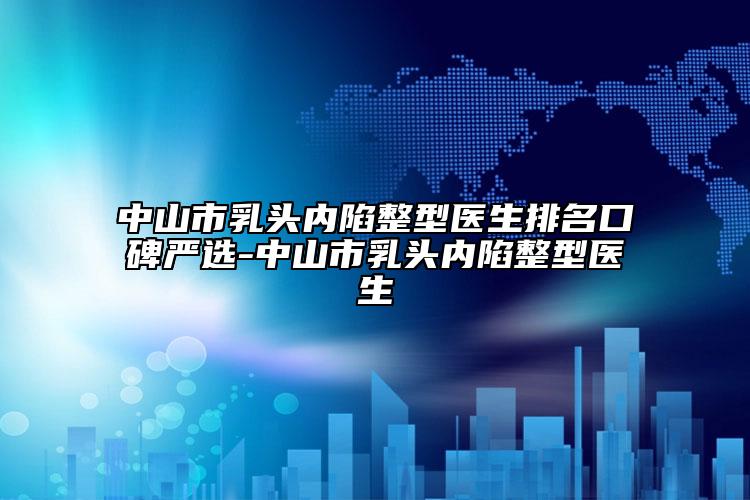 中山市乳头内陷整型医生排名口碑严选-中山市乳头内陷整型医生