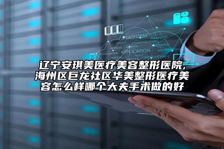 辽宁安琪美医疗美容整形医院,海州区巨龙社区华美整形医疗美容怎么样哪个大夫手术做的好