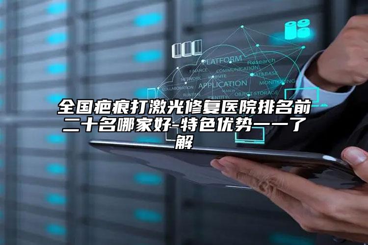 全国疤痕打激光修复医院排名前二十名哪家好-特色优势一一了解