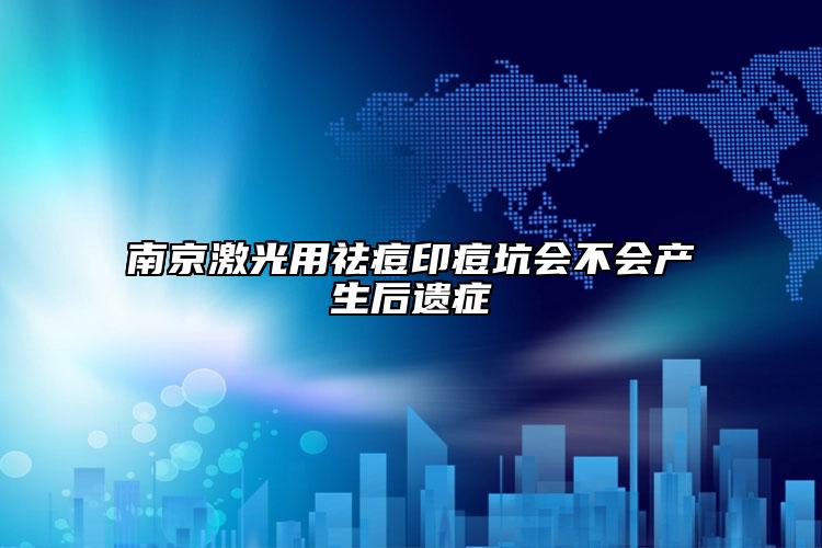 南京激光用祛痘印痘坑会不会产生后遗症