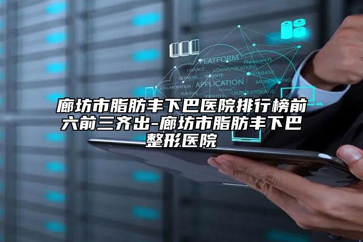 廊坊市脂肪丰下巴医院排行榜前六前三齐出-廊坊市脂肪丰下巴整形医院