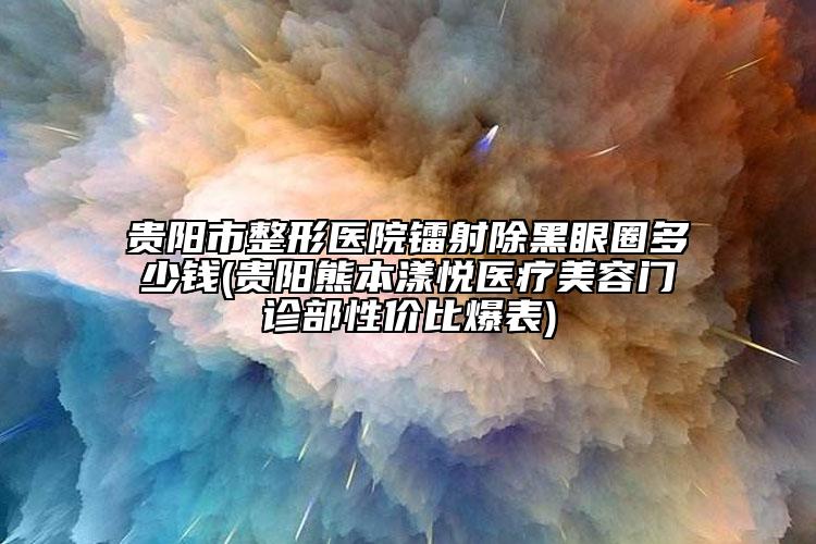 贵阳市整形医院镭射除黑眼圈多少钱(贵阳熊本漾悦医疗美容门诊部性价比爆表)