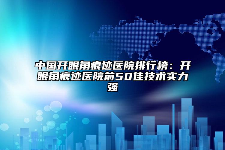 中国开眼角痕迹医院排行榜：开眼角痕迹医院前50佳技术实力强