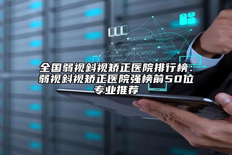 全国弱视斜视矫正医院排行榜：弱视斜视矫正医院强榜前50位专业推荐