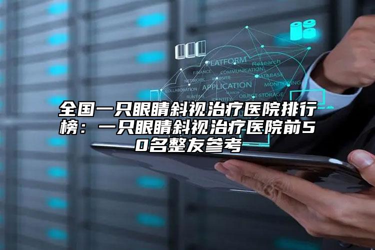 全国一只眼睛斜视治疗医院排行榜：一只眼睛斜视治疗医院前50名整友参考