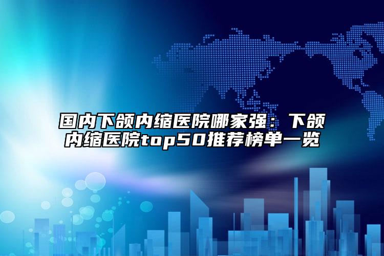 国内下颌内缩医院哪家强：下颌内缩医院top50推荐榜单一览