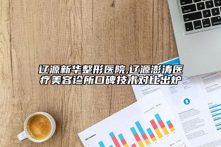 辽源新华整形医院,辽源澎涛医疗美容诊所口碑技术对比出炉