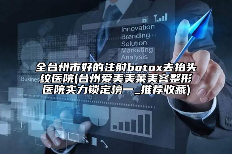 全台州市好的注射botox去抬头纹医院(台州爱美美莱美容整形医院实力锁定榜一_推荐收藏)