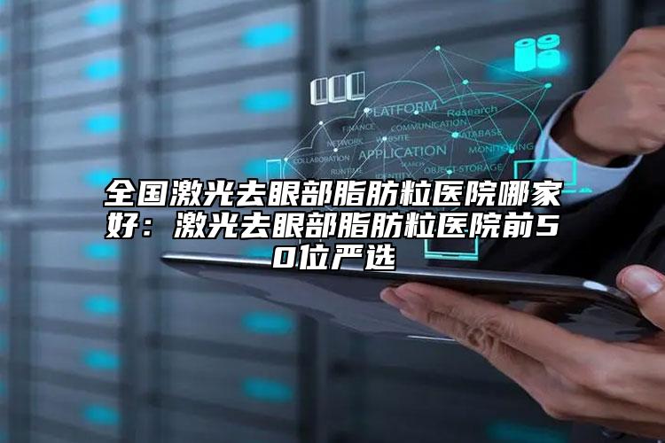 全国激光去眼部脂肪粒医院哪家好：激光去眼部脂肪粒医院前50位严选