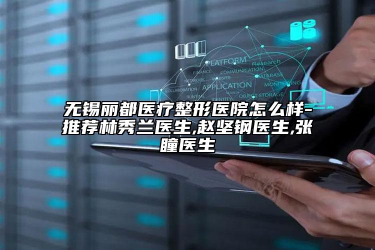 无锡丽都医疗整形医院怎么样-推荐林秀兰医生,赵坚钢医生,张瞳医生