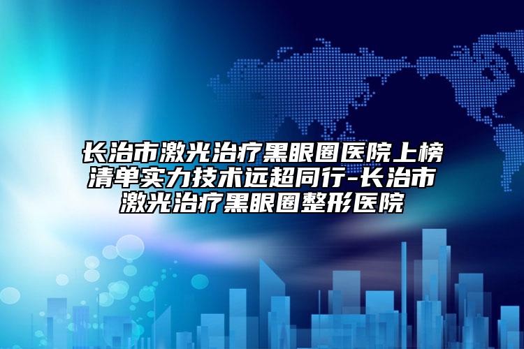 长治市激光治疗黑眼圈医院上榜清单实力技术远超同行-长治市激光治疗黑眼圈整形医院