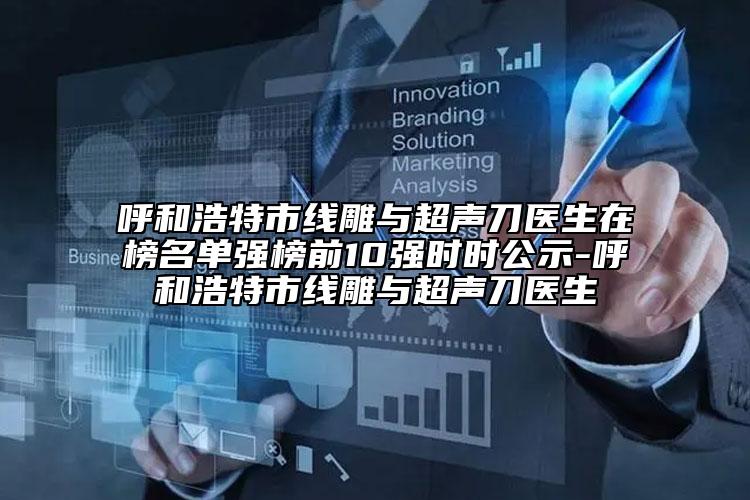 呼和浩特市线雕与超声刀医生在榜名单强榜前10强时时公示-呼和浩特市线雕与超声刀医生