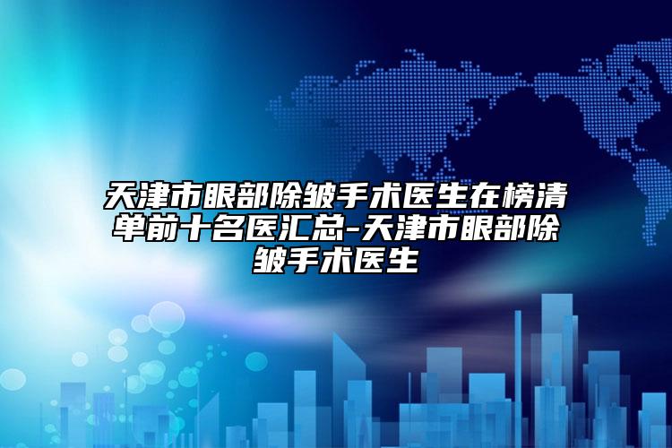 天津市眼部除皱手术医生在榜清单前十名医汇总-天津市眼部除皱手术医生