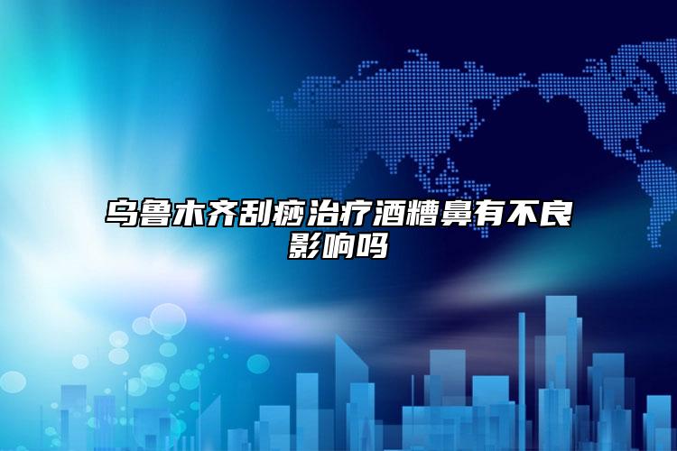 乌鲁木齐刮痧治疗酒糟鼻有不良影响吗