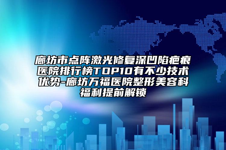 廊坊市点阵激光修复深凹陷疤痕医院排行榜TOP10有不少技术优势-廊坊万福医院整形美容科福利提前解锁