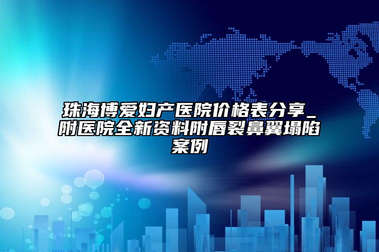 珠海博爱妇产医院价格表分享_附医院全新资料附唇裂鼻翼塌陷案例