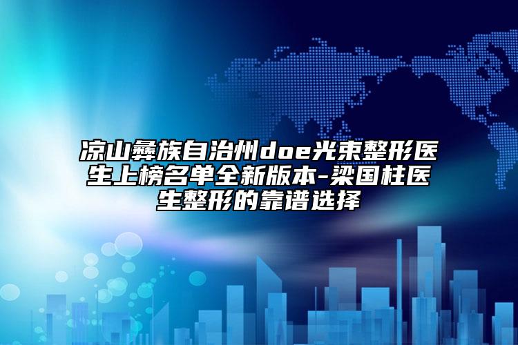 凉山彝族自治州doe光束整形医生上榜名单全新版本-梁国柱医生整形的靠谱选择