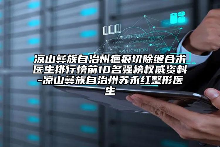 凉山彝族自治州疤痕切除缝合术医生排行榜前10名强榜权威资料-凉山彝族自治州苏永红整形医生