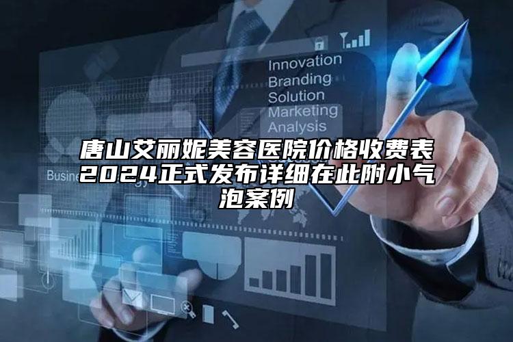 唐山艾丽妮美容医院价格收费表2024正式发布详细在此附小气泡案例