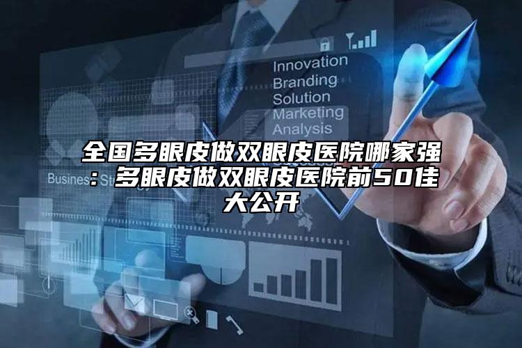 全国多眼皮做双眼皮医院哪家强：多眼皮做双眼皮医院前50佳大公开