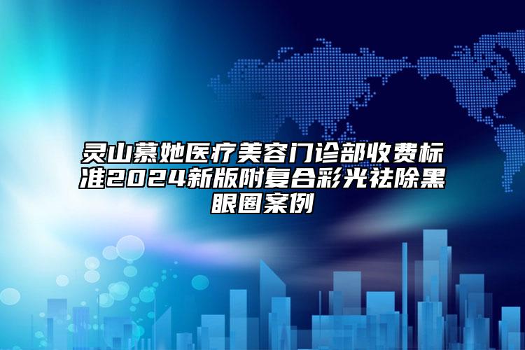 灵山慕她医疗美容门诊部收费标准2024新版附复合彩光祛除黑眼圈案例