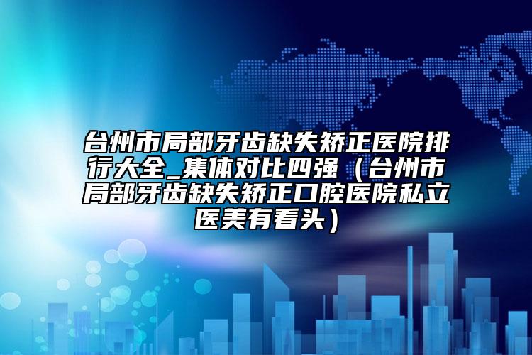 台州市局部牙齿缺失矫正医院排行大全_集体对比四强（台州市局部牙齿缺失矫正口腔医院私立医美有看头）