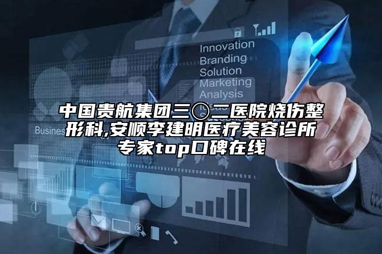 中国贵航集团三〇二医院烧伤整形科,安顺李建明医疗美容诊所专家top口碑在线
