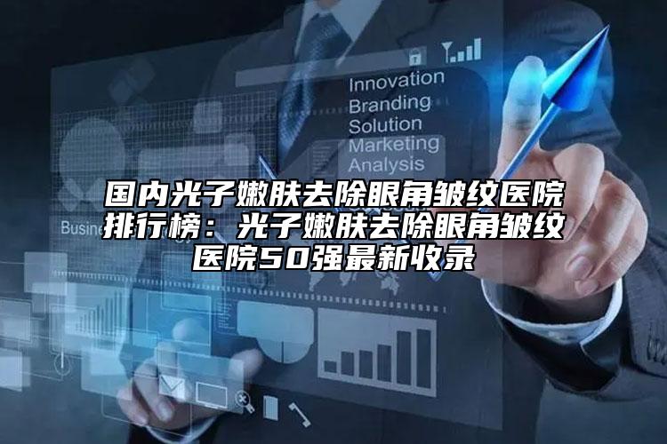 国内光子嫩肤去除眼角皱纹医院排行榜：光子嫩肤去除眼角皱纹医院50强最新收录