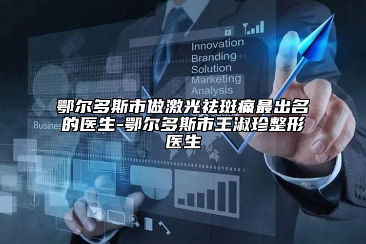 鄂尔多斯市做激光祛斑痛最出名的医生-鄂尔多斯市王淑珍整形医生