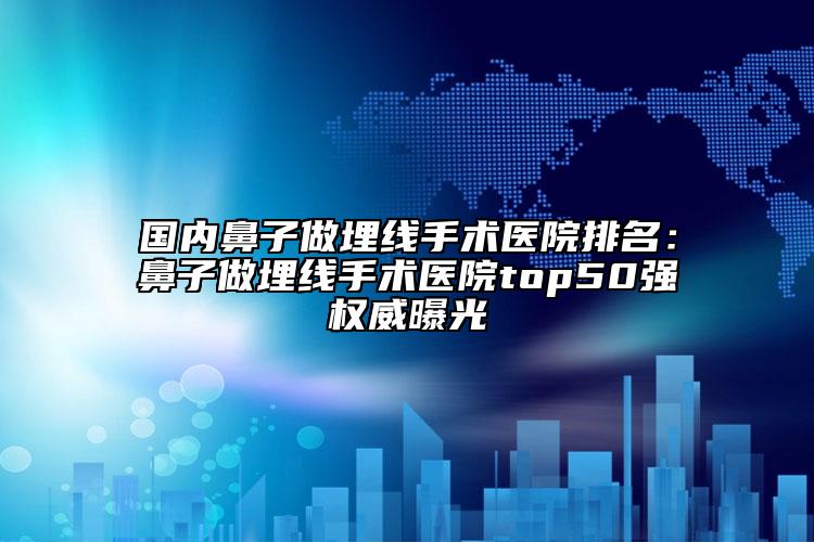 国内鼻子做埋线手术医院排名：鼻子做埋线手术医院top50强权威曝光