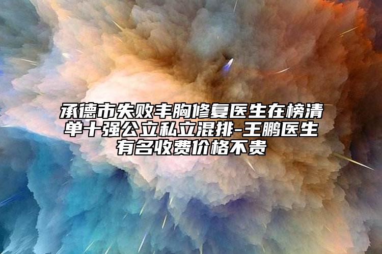 承德市失败丰胸修复医生在榜清单十强公立私立混排-王鹏医生有名收费价格不贵