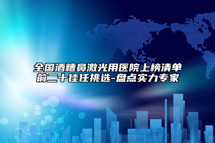 全国酒糟鼻激光用医院上榜清单前二十佳任挑选-盘点实力专家
