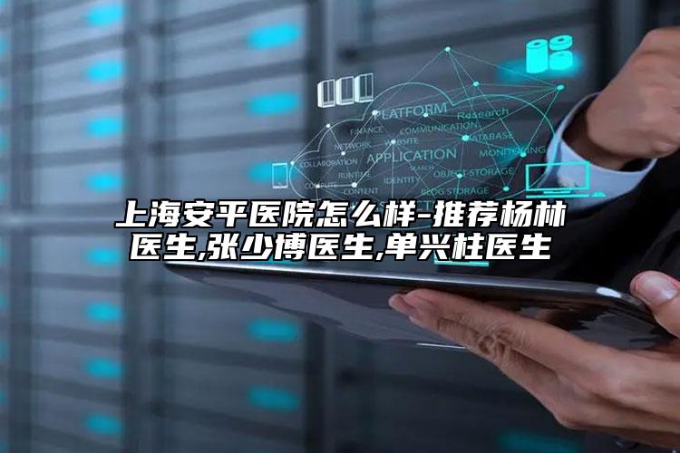 上海安平医院怎么样-推荐杨林医生,张少博医生,单兴柱医生