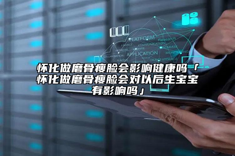 怀化做磨骨瘦脸会影响健康吗「怀化做磨骨瘦脸会对以后生宝宝有影响吗」