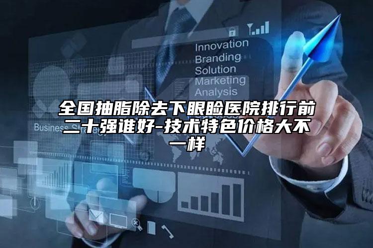 全国抽脂除去下眼睑医院排行前二十强谁好-技术特色价格大不一样
