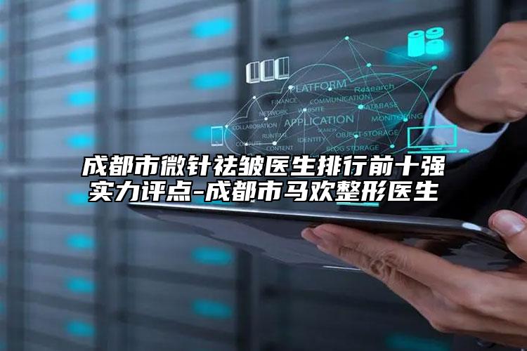 成都市微针祛皱医生排行前十强实力评点-成都市马欢整形医生