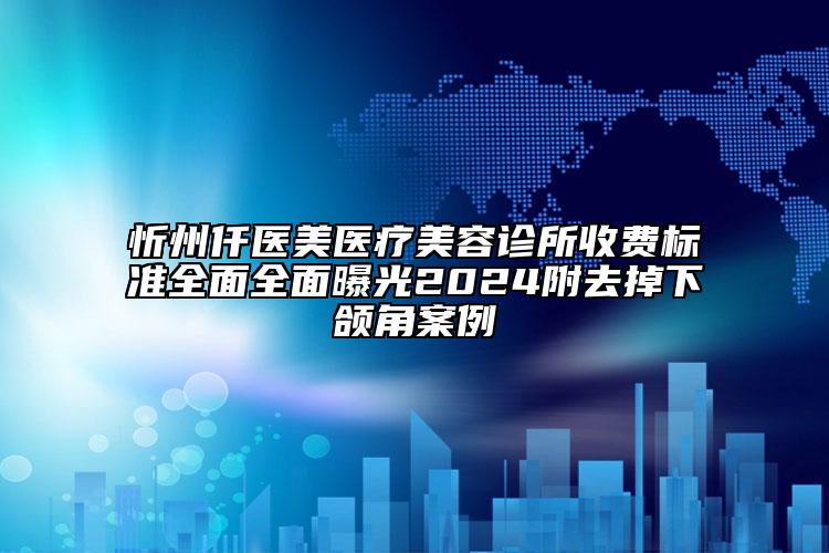 忻州仟医美医疗美容诊所收费标准全面全面曝光2024附去掉下颌角案例