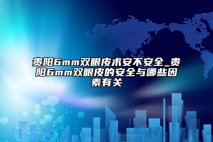 贵阳6mm双眼皮术安不安全_贵阳6mm双眼皮的安全与哪些因素有关