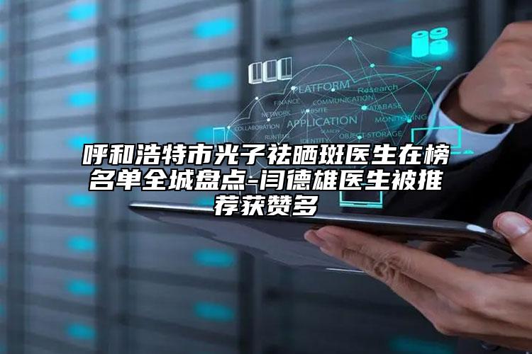 呼和浩特市光子祛晒斑医生在榜名单全城盘点-闫德雄医生被推荐获赞多