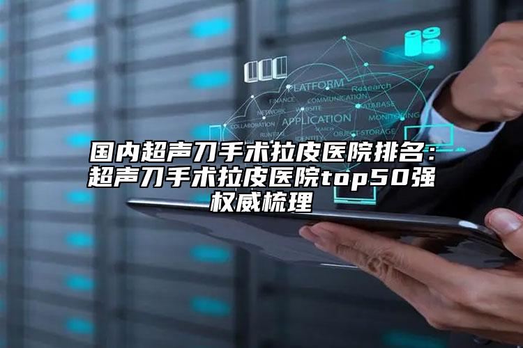国内超声刀手术拉皮医院排名：超声刀手术拉皮医院top50强权威梳理