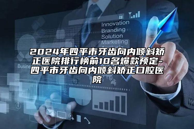 2024年四平市牙齿向内倾斜矫正医院排行榜前10名爆款预定-四平市牙齿向内倾斜矫正口腔医院