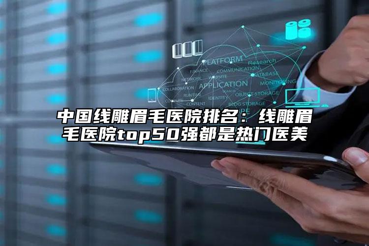 中国线雕眉毛医院排名：线雕眉毛医院top50强都是热门医美