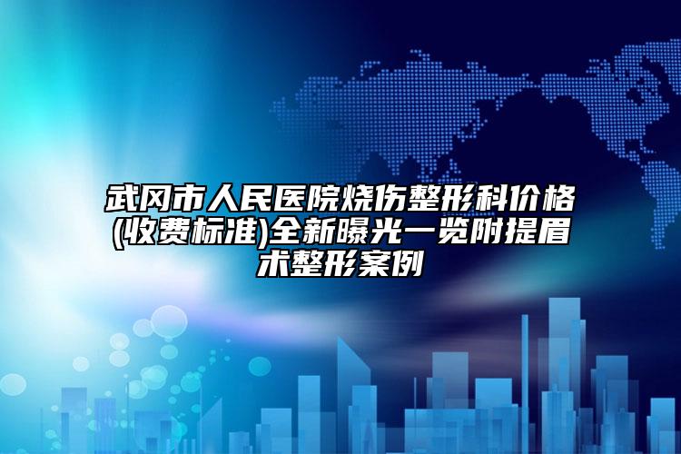 武冈市人民医院烧伤整形科价格(收费标准)全新曝光一览附提眉术整形案例